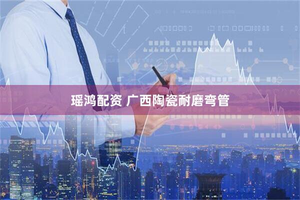 瑶鸿配资 广西陶瓷耐磨弯管