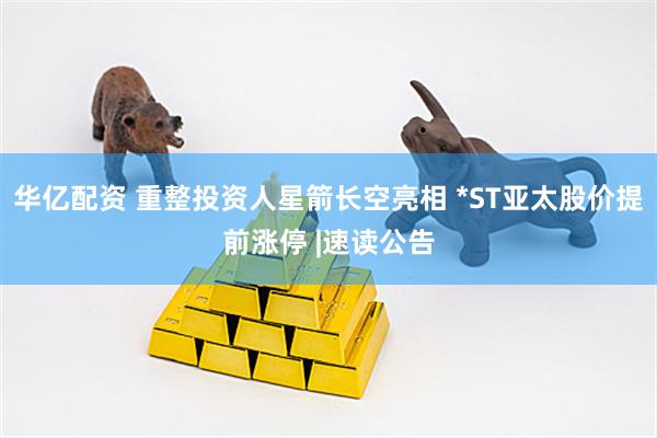 华亿配资 重整投资人星箭长空亮相 *ST亚太股价提前涨停 |速读公告