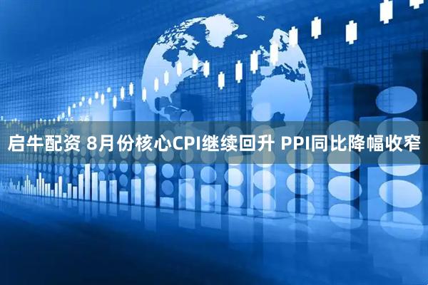 启牛配资 8月份核心CPI继续回升 PPI同比降幅收窄