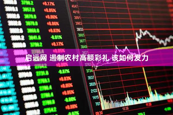 启远网 遏制农村高额彩礼 该如何发力