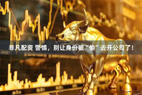 非凡配资 警惕,别让身份被“偷”去开公司了!