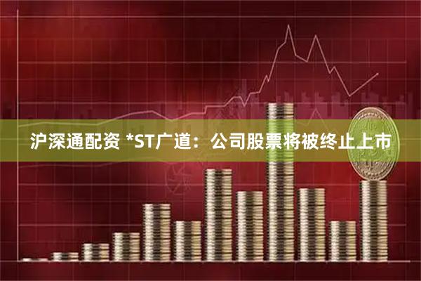 沪深通配资 *ST广道：公司股票将被终止上市