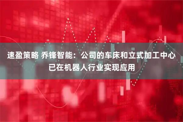 速盈策略 乔锋智能:公司的车床和立式加工中心已在机器人行业实现应用