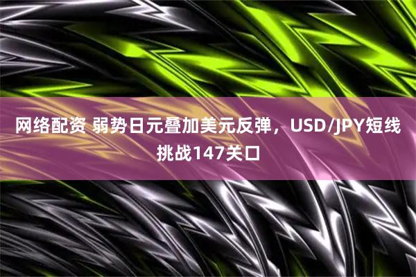 网络配资 弱势日元叠加美元反弹,USD/JPY短线挑战147关口