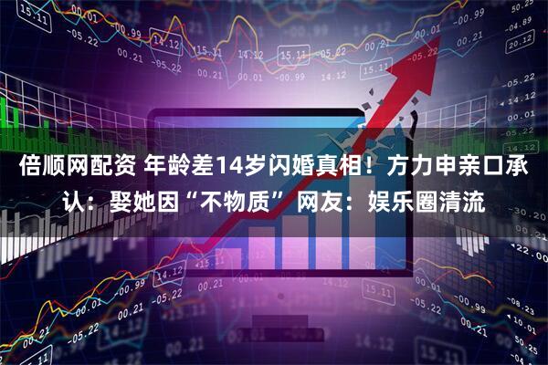 倍顺网配资 年龄差14岁闪婚真相！方力申亲口承认：娶她因“不物质” 网友：娱乐圈清流