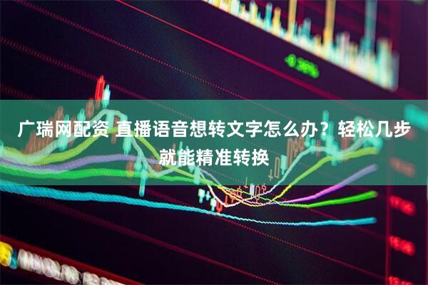 广瑞网配资 直播语音想转文字怎么办?轻松几步就能精准转换