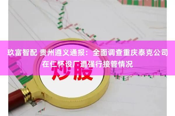 玖富智配 贵州遵义通报：全面调查重庆泰克公司在仁怀设厂遭强行接管情况