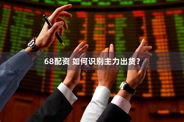 68配资 如何识别主力出货?