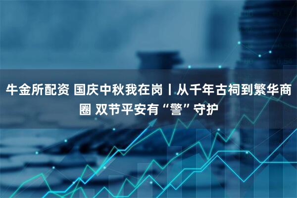 牛金所配资 国庆中秋我在岗丨从千年古祠到繁华商圈 双节平安有“警”守护