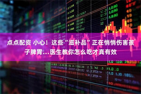点点配资 小心!这些“滋补品”正在悄悄伤害孩子脾胃…医生教你怎么吃才真有效