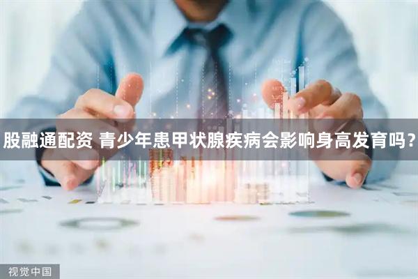 股融通配资 青少年患甲状腺疾病会影响身高发育吗？