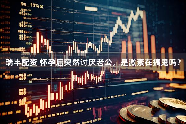 瑞丰配资 怀孕后突然讨厌老公，是激素在搞鬼吗？
