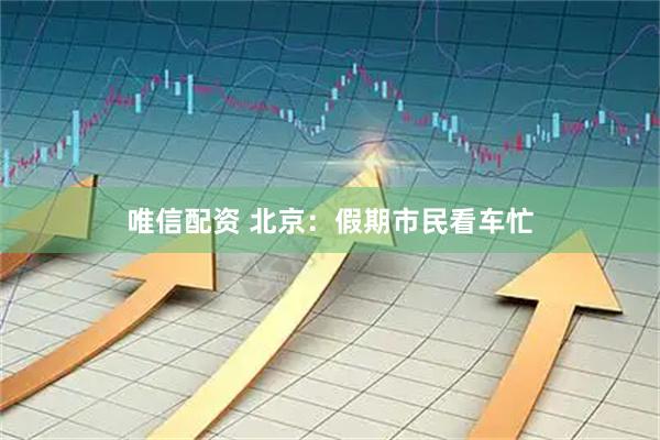 唯信配资 北京：假期市民看车忙