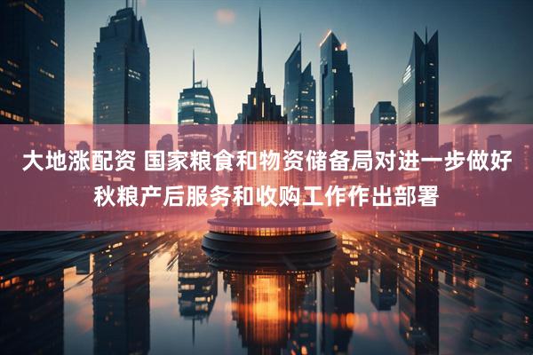 大地涨配资 国家粮食和物资储备局对进一步做好秋粮产后服务和收购工作作出部署