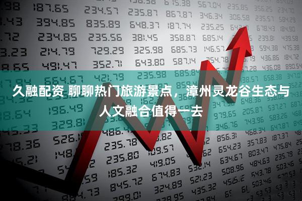 久融配资 聊聊热门旅游景点,漳州灵龙谷生态与人文融合值得一去