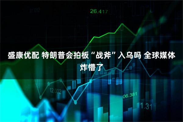 盛康优配 特朗普会拍板“战斧”入乌吗 全球媒体炸懵了
