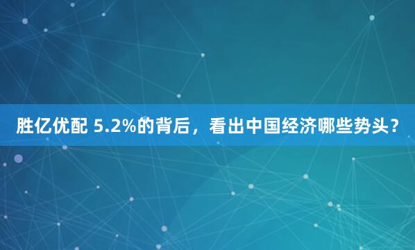 胜亿优配 5.2%的背后，看出中国经济哪些势头？