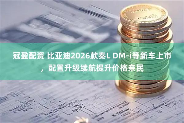 冠盈配资 比亚迪2026款秦L DM-i等新车上市,配置升级续航提升价格亲民