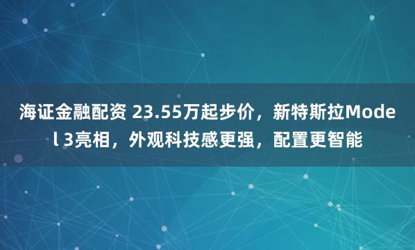 海证金融配资 23.55万起步价,新特斯拉Model 3亮相,外观科技感更强,配置更智能