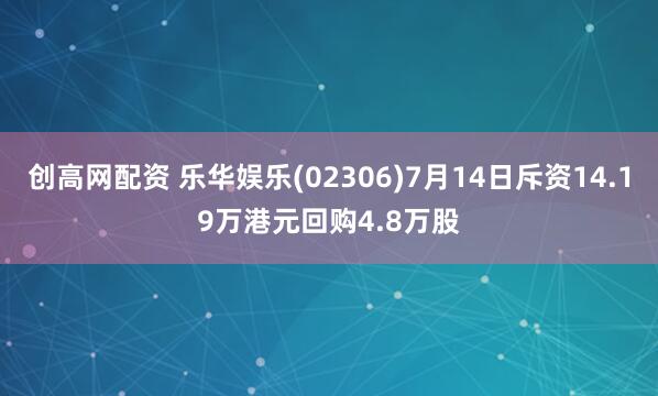 创高网配资 乐华娱乐(02306)7月14日斥资14.19万港元回购4.8万股