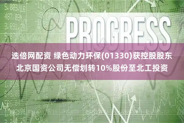 选倍网配资 绿色动力环保(01330)获控股股东北京国资公司无偿划转10%股份至北工投资