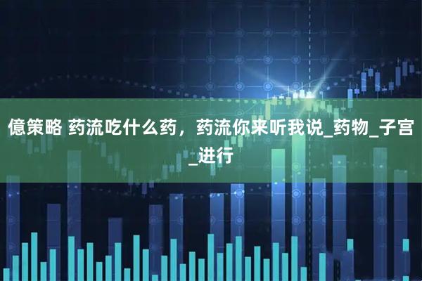 億策略 药流吃什么药，药流你来听我说_药物_子宫_进行