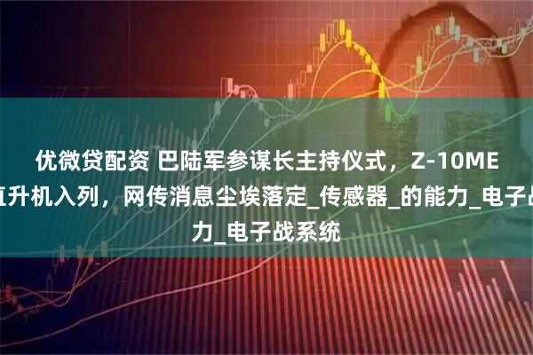 优微贷配资 巴陆军参谋长主持仪式，Z-10ME攻击直升机入列，网传消息尘埃落定_传感器_的能力_电子战系统