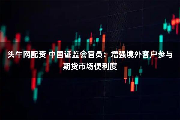 头牛网配资 中国证监会官员：增强境外客户参与期货市场便利度