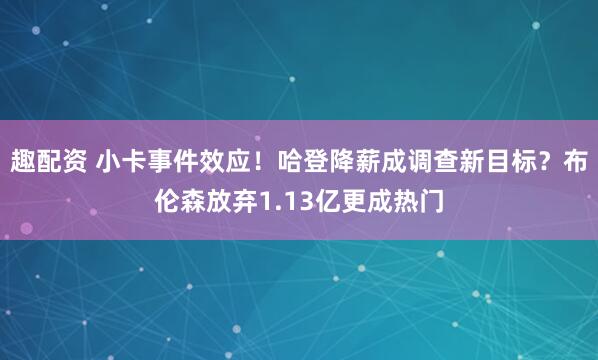 趣配资 小卡事件效应！哈登降薪成调查新目标？布伦森放弃1.13亿更成热门