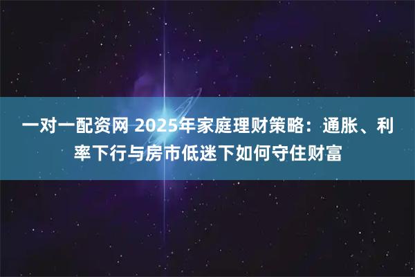 一对一配资网 2025年家庭理财策略：通胀、利率下行与房市低迷下如何守住财富