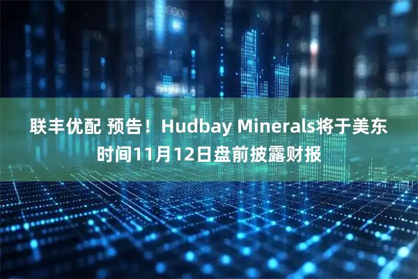联丰优配 预告！Hudbay Minerals将于美东时间11月12日盘前披露财报