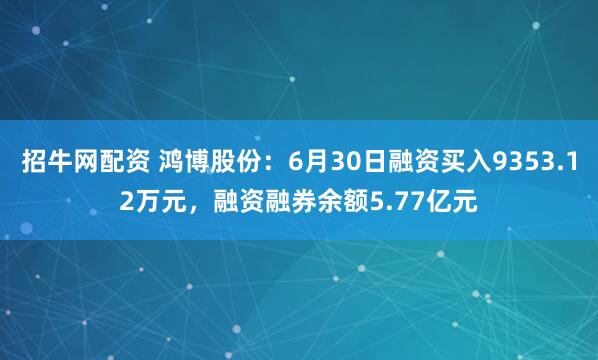 招牛网配资 鸿博股份:6月30日融资买入9353.12万元,融资融券余额5.77亿元