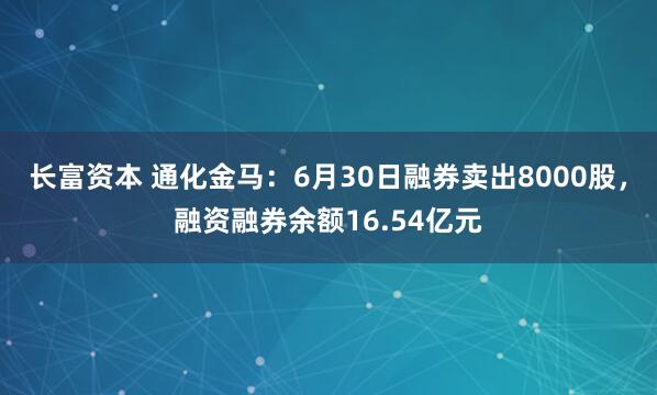 长富资本 通化金马：6月30日融券卖出8000股，融资融券余额16.54亿元