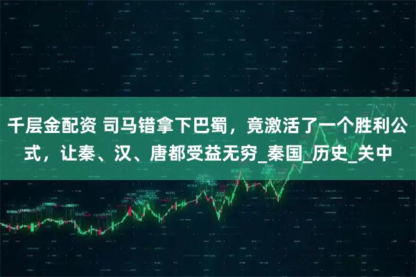 千层金配资 司马错拿下巴蜀，竟激活了一个胜利公式，让秦、汉、唐都受益无穷_秦国_历史_关中