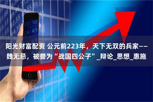 阳光财富配资 公元前223年，天下无双的兵家——魏无忌，被誉为“战国四公子”_辩论_思想_惠施