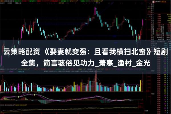 云策略配资 《娶妻就变强：且看我横扫北蛮》短剧全集，简言骇俗见功力_萧寒_渔村_金光