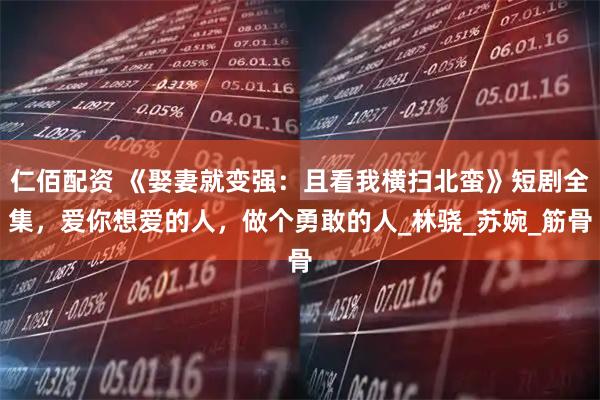 仁佰配资 《娶妻就变强：且看我横扫北蛮》短剧全集，爱你想爱的人，做个勇敢的人_林骁_苏婉_筋骨