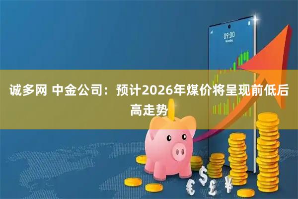 诚多网 中金公司：预计2026年煤价将呈现前低后高走势