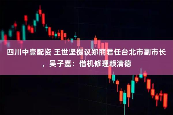 四川中壹配资 王世坚提议郑丽君任台北市副市长,吴子嘉:借机修理赖清德