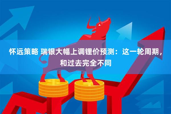 怀远策略 瑞银大幅上调锂价预测：这一轮周期，和过去完全不同