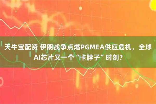 天牛宝配资 伊朗战争点燃PGMEA供应危机，全球AI芯片又一个“卡脖子”时刻？